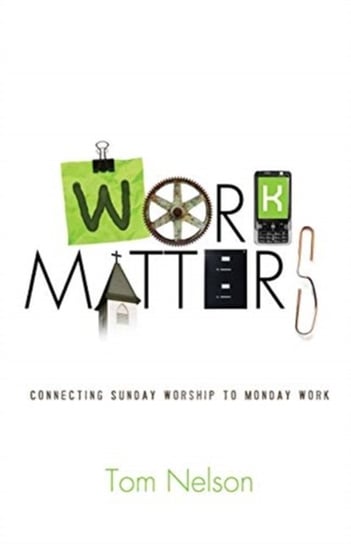 Work Matters: Connecting Sunday Worship to Monday Work Tom Nelson