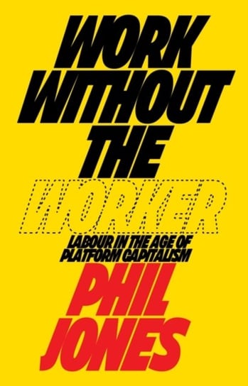 Work Without the Worker: Labour in the Age of Platform Capitalism Philip Jones
