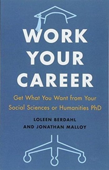 Work Your Career: Get What You Want from Your Social Sciences or Humanities PhD Berdahl Loleen, Malloy Jonathan