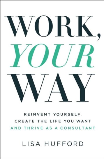 Work, Your Way: Reinvent Yourself, Create the Life You Want and Thrive as a Consultant Lisa Hufford