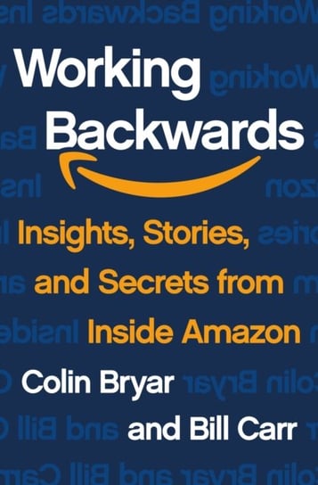 Working Backwards. Insights, Stories, and Secrets from Inside Amazon Bryar Colin, Carr Bill