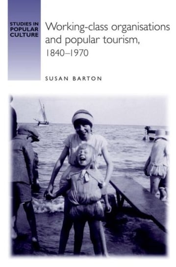 Working-Class Organisations and Popular Tourism, 1840-1970 Susan Barton