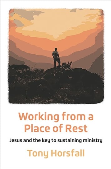 Working from a Place of Rest: Jesus and the key to sustaining ministry Tony Horsfall