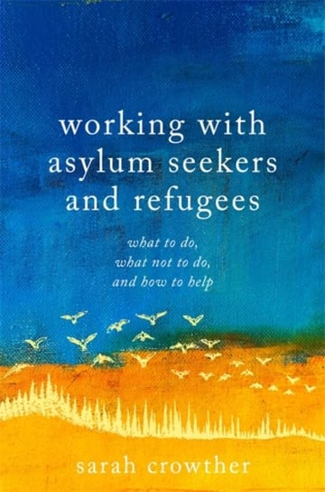 Working with Asylum Seekers and Refugees: What to Do, What Not to Do and How to Help Sarah Crowther