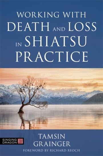 Working with Death and Loss in Shiatsu Practice: A Guide to Holistic Bodywork in Palliative Care Tamsin Grainger