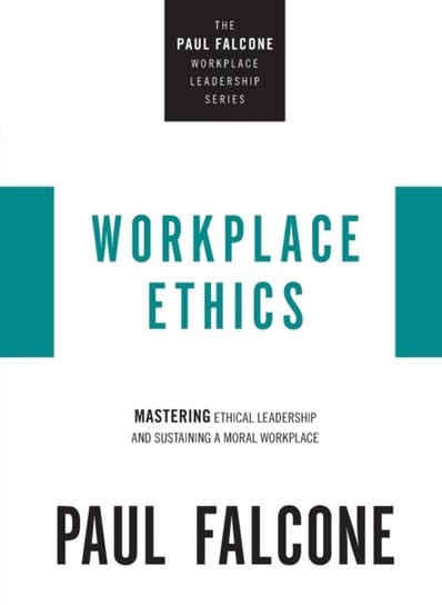 Workplace Ethics. Mastering Ethical Leadership and Sustaining a Moral Workplace Paul Falcone