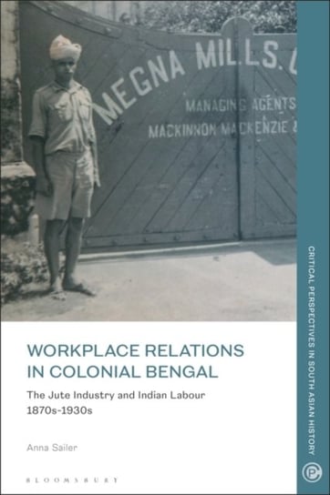 Workplace relations in Colonial Bengal: The Jute Industry and Indian Labour 1870s-1930s Opracowanie zbiorowe