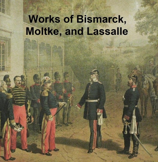Works of Bismarck, Moltke, and Lassalle Otto von Bismarck