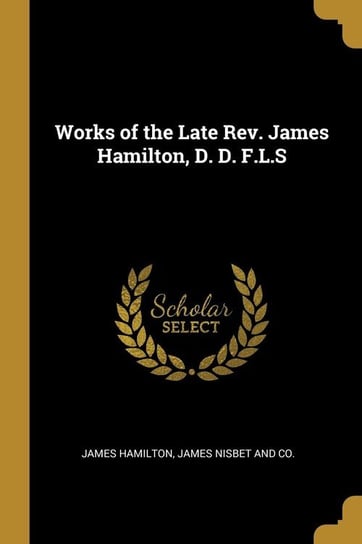 Works of the Late Rev. James Hamilton, D. D. F.L.S Hamilton James