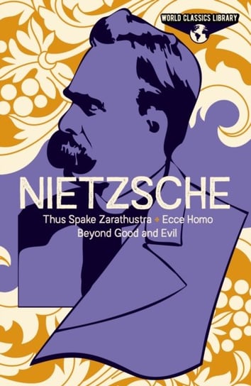 World Classics Library: Nietzsche: Thus Spake Zarathustra, Ecce Homo, Beyond Good and Evil Frederich Nietzsche