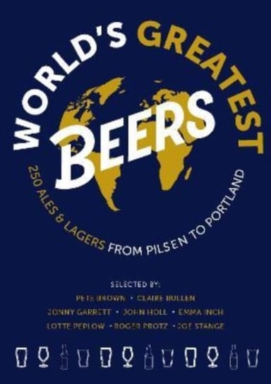 World's Greatest Beers: 250 Unmissable Ales & Lagers Selected by a Team of Experts Roger Protz