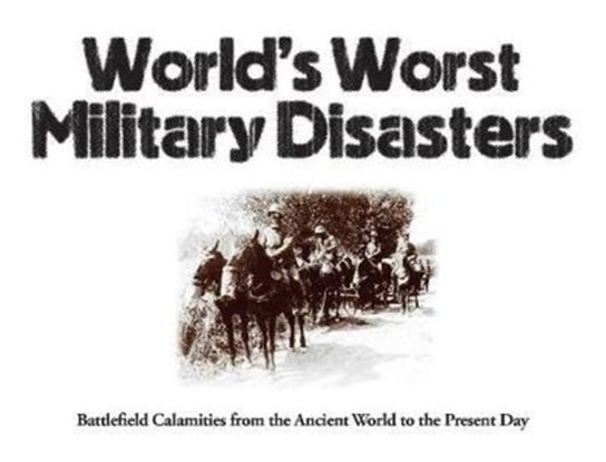 Worlds Worst Military Disasters: Battlefield Calamities from the Ancient World to the Present Day Chris McNab