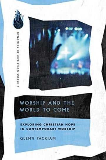 Worship and the World to Come: Exploring Christian Hope in Contemporary Worship Glenn Packiam