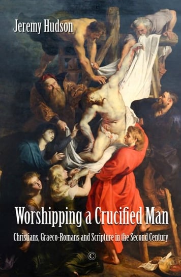 Worshipping a Crucified Man: Christians, Graeco-Romans and Scripture in the Second Century Jeremy Hudson