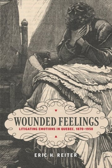 Wounded Feelings: Litigating Emotions in Quebec, 1870-1950 Eric H. Reiter