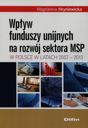 Wpływ funduszy unijnych na rozwój sektora MSP w Polsce w latach 2007-2013 Hryniewicka Magdalena
