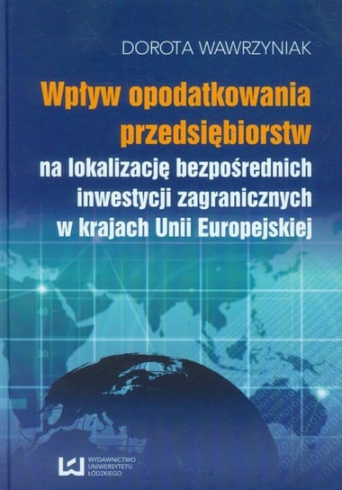 Wpływ opodatkowania przedsiębiorstw na lokalizację bezpośrednich inwestycji zagranicznych w krajach Unii Europejskiej Wawrzyniak Dorota