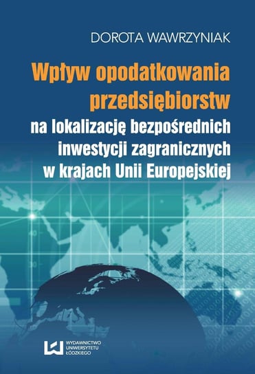 Wpływ opodatkowania przedsiębiorstw na lokalizację bezpośrednich inwestycji zagranicznych w krajach Unii Europejskiej Wawrzyniak Dorota