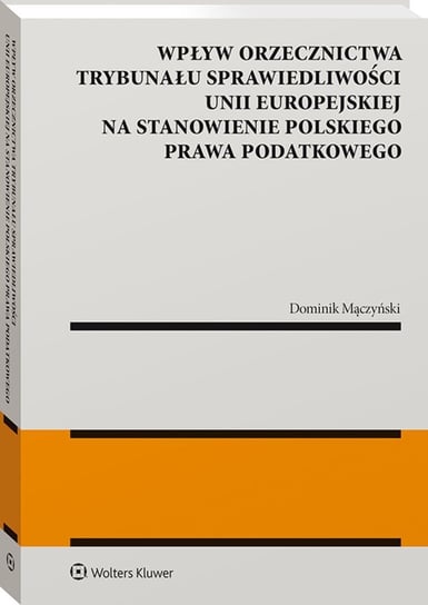 Wpływ orzecznictwa Trybunału Sprawiedliwości Unii Europejskiej na stanowienie polskiego prawa podatkowego Mączyński Dominik