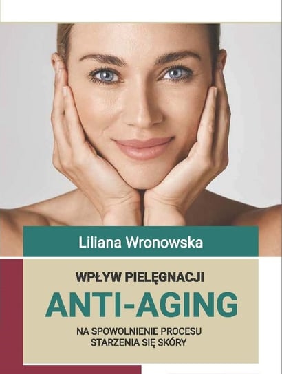 Wpływ pielęgnacji ANTI-AGING na spowolnienie procesu starzenia się skóry Liliana Wronowska