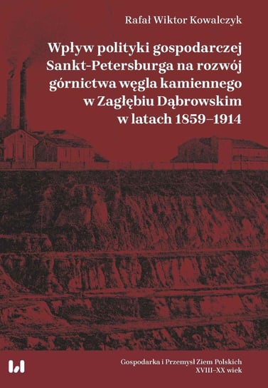 Wpływ polityki gospodarczej Sankt-Petersburga na rozwój górnictwa węgla kamiennego w Zagłębiu Dąbrowskim w latach 1859–1914 Kowalczyk Rafał Wiktor