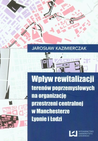 Wpływ rewitalizacji terenów poprzemysłowych na organizację przestrzeni centralnej w Manchesterze, Lyonie i Łodzi Kazimierczak Jarosław