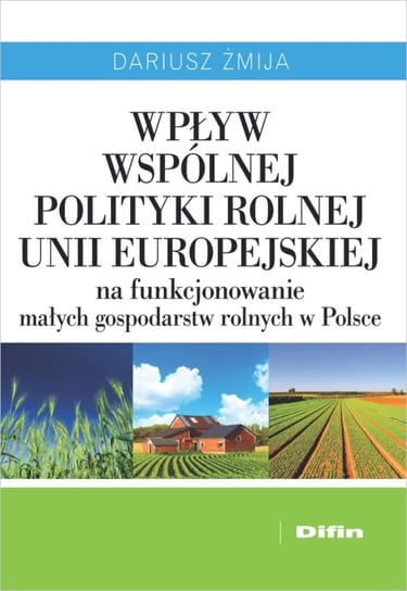 Wpływ wspólnej polityki rolnej Unii Europejskiej na funkcjonowanie małych gospodarstw rolnych w Polsce Żmija Dariusz