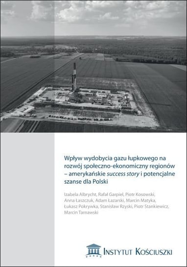 Wpływ wydobycia gazu łupkowego na rozwój społeczno-ekonomiczny regionów - amerykańskie success story i potencjalne szanse dla Polski Opracowanie zbiorowe