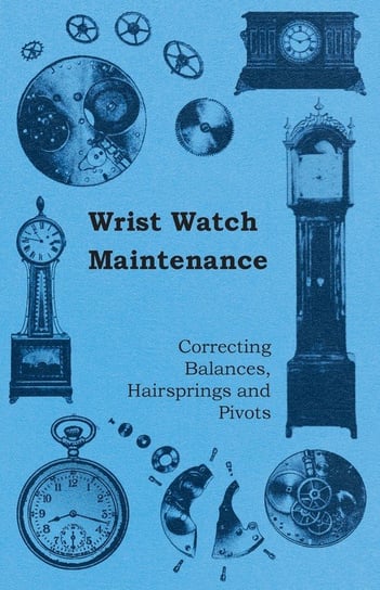 Wrist Watch Maintenance - Correcting Balances, Hairsprings and Pivots Anon