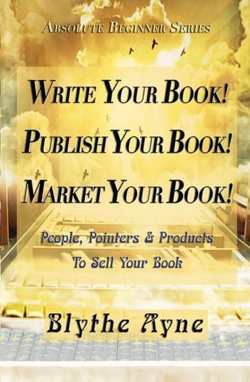 Write Your Book! Publish Your Book! Market Your Book! Blythe Ayne