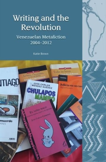 Writing and the Revolution: Venezuelan Metafiction 2004-2012 Katie Brown