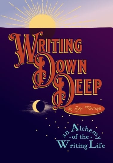 Writing Down Deep: an Alchemy of the Writing Life Jan Fortune