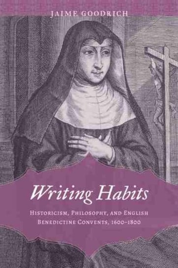 Writing Habits: Historicism, Philosophy, and English Benedictine Convents, 1600-1800 Jaime Goodrich