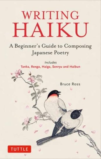 Writing Haiku: A Beginners Guide to Composing Japanese Poetry - Includes Tanka, Renga, Haiga, Senryu Bruce Ross
