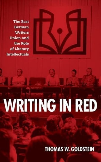 Writing in Red - The East German Writers Union and the Role of Literary Intellectuals Thomas W Goldstein