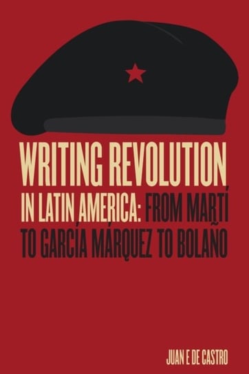Writing Revolution in Latin America: From Marti to Garcia Marquez to Bolano Juan De Castro