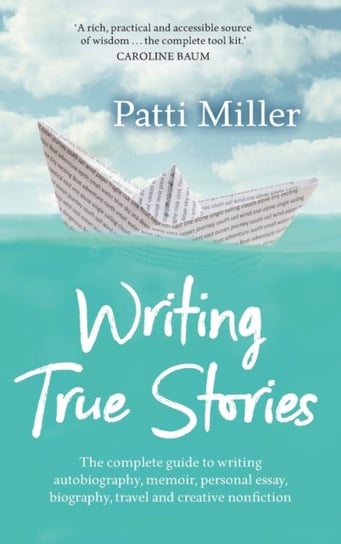 Writing True Stories. The complete guide to writing autobiography, memoir, personal essay, biography Patti Miller