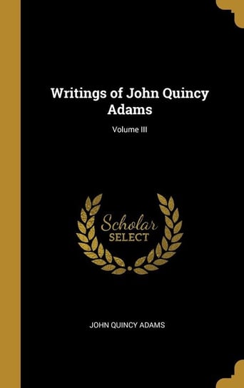 Writings of John Quincy Adams; Volume III Adams John Quincy