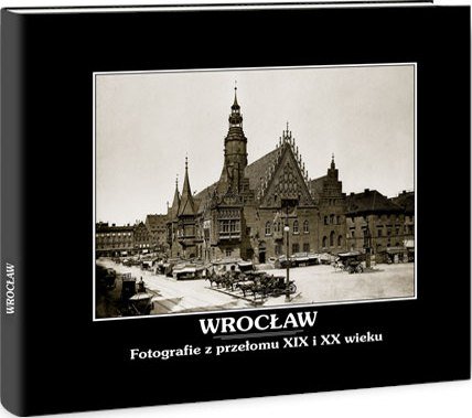 Wrocław. Fotografie z przełomu XIX i XX wieku Bińkowska Iwona