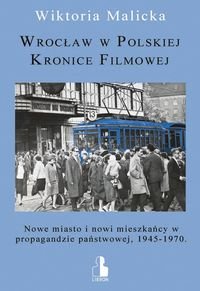 Wrocław w Polskiej Kronice Filmowej. Nowe miasto i nowi mieszkańcy w propagandzie państwowej, 1945-1970 Malicka Wiktoria