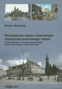 Wrocławianie wobec materialnego dziedzictwa kulturowego miasta Wokół odbudowy i renowacji historycznego centrum Wrocławia w latach 1984-2004 Wolniczek Dorota