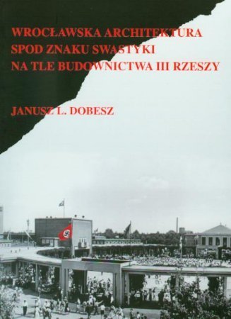 Wrocławska architektura spod znaku swastyki na tle budownictwa III rzeszy Dobesz Janusz L.
