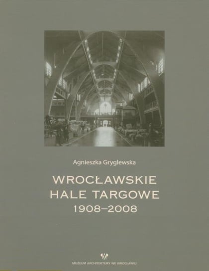 Wrocławskie hale targowe 1908-2008 Gryglewska Agnieszka