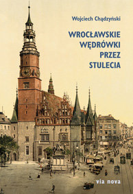 Wrocławskie wędrówki przez stulecia Chądzyński Wojciech