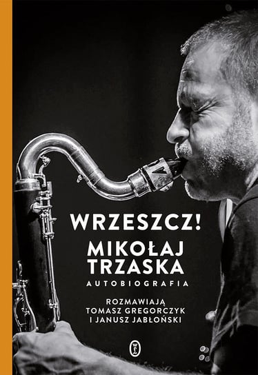 Wrzeszcz! Mikołaj Trzaska. Autobiografia Gregorczyk Tomasz, Jabłoński Janusz, Trzaska Mikołaj