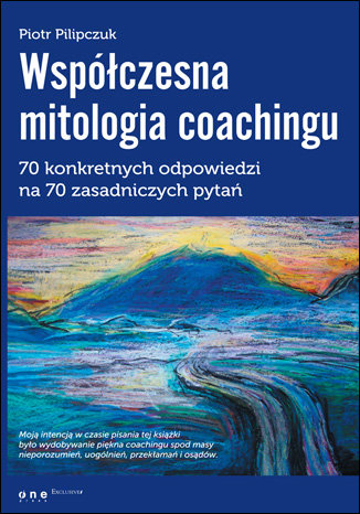 Współczesna mitologia coachingu. 70 konkretnych odpowiedzi na 70 zasadniczych pytań Pilipczuk Piotr