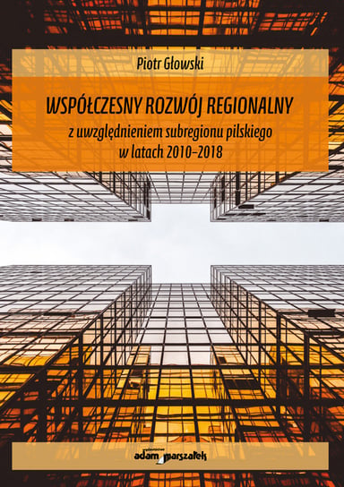 Współczesny rozwój regionalny z uwzględnieniem subregionu pilskiego w latach 2010-2018 Głowski Piotr