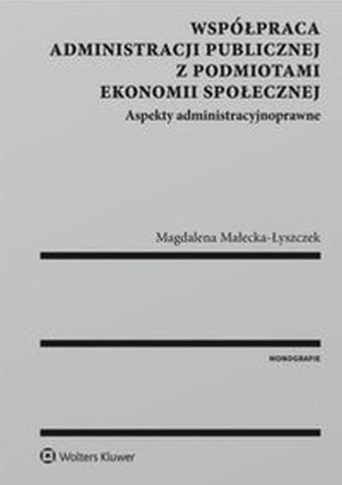 Współpraca administracji publicznej z podmiotami ekonomii społecznej. Aspekty administracyjnoprawne Małecka-Łyszczek Magdalena