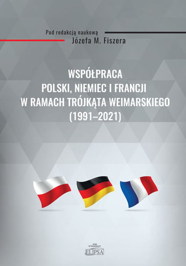 Współpraca Polski, Niemiec i Francji w ramach Trójkąta Weimarskiego (1991-2021) Opracowanie zbiorowe