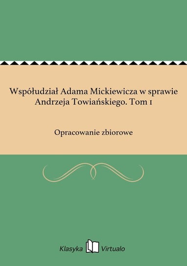 Współudział Adama Mickiewicza w sprawie Andrzeja Towiańskiego. Tom 1 Opracowanie zbiorowe